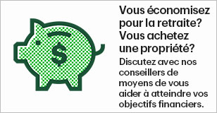 Vous économisez pour la retraite? Vous achetez une propriété? Discutez avec nos conseillers de moyens de vous aider à atteindre vous objectifs financiers.