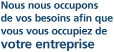 Nous nous occupons de vos besoins afin que vous vous occupiez de votre enterprise