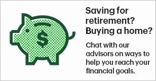 Saving for retirement? Buying a Home? Chat with our advisors on ways to help you reach your financial goals.